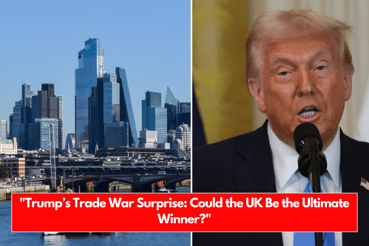 Trump’s Trade War Surprise Could the UK Be the Ultimate Winner